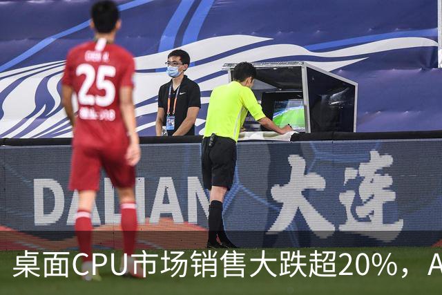 桌面CPU市场销售大跌超20%，AMD与Intel同受影响，AMD跌幅较小