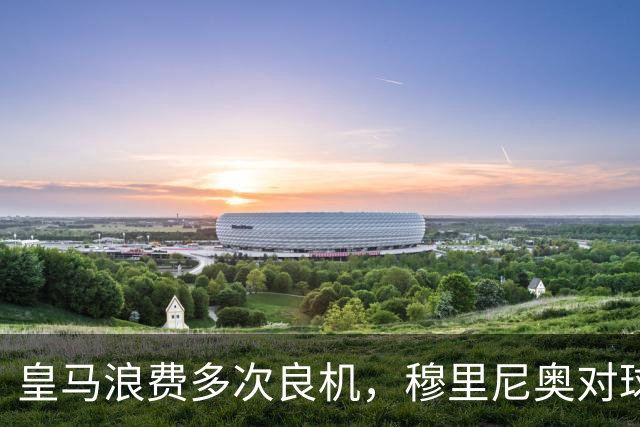皇马浪费多次良机，穆里尼奥对球队表现不满